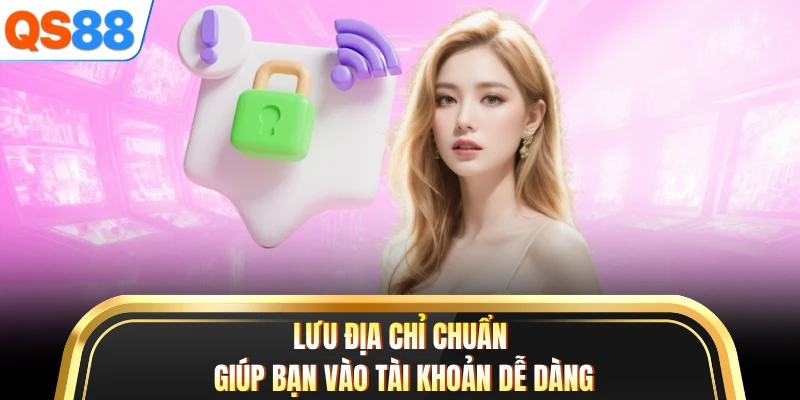 Lưu địa chỉ chuẩn giúp bạn vào tài khoản dễ dàng